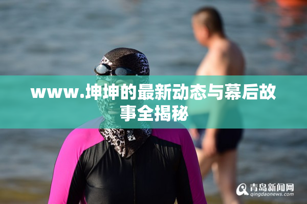 www.坤坤的最新动态与幕后故事全揭秘