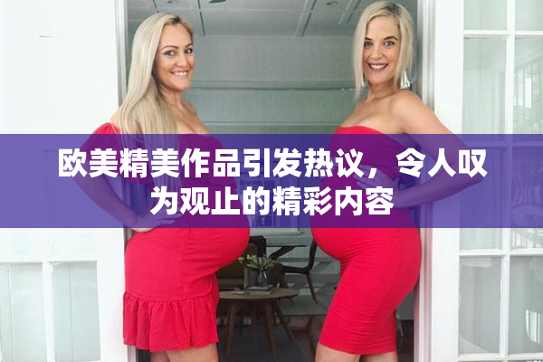 欧美精美作品引发热议，令人叹为观止的精彩内容