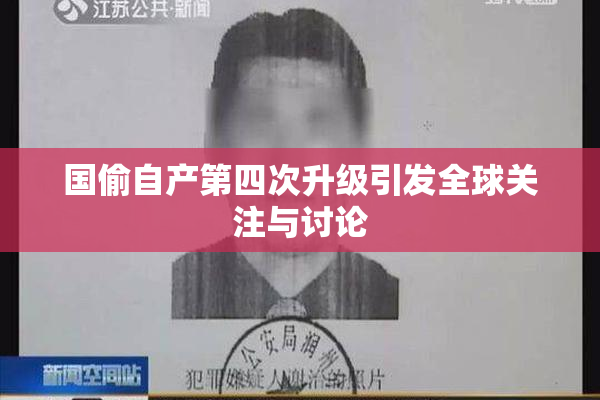 国偷自产第四次升级引发全球关注与讨论