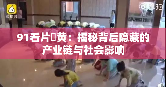 91看片婬黄：揭秘背后隐藏的产业链与社会影响