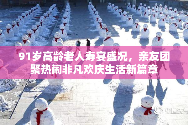 91岁高龄老人寿宴盛况，亲友团聚热闹非凡欢庆生活新篇章