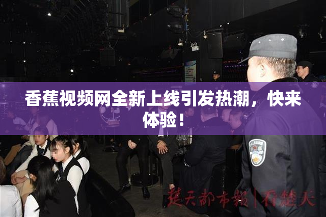 香蕉视频网全新上线引发热潮，快来体验！