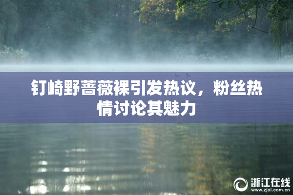 钉崎野蔷薇裸引发热议，粉丝热情讨论其魅力