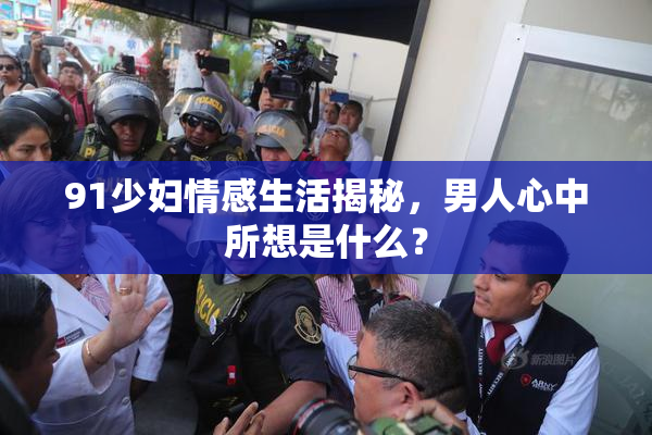 91少妇情感生活揭秘，男人心中所想是什么？