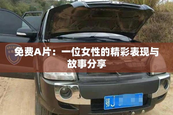 免费A片：一位女性的精彩表现与故事分享
