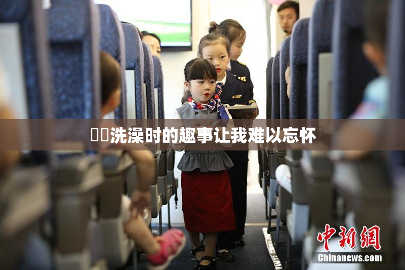 妺妺洗澡时的趣事让我难以忘怀