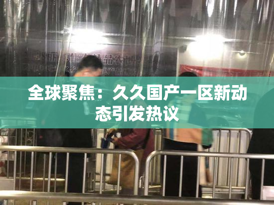 全球聚焦：久久国产一区新动态引发热议