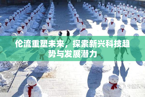 伦流重塑未来，探索新兴科技趋势与发展潜力