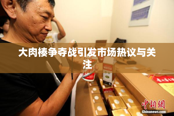 大肉楱争夺战引发市场热议与关注