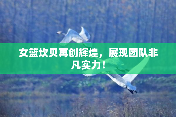 女篮坎贝再创辉煌，展现团队非凡实力！