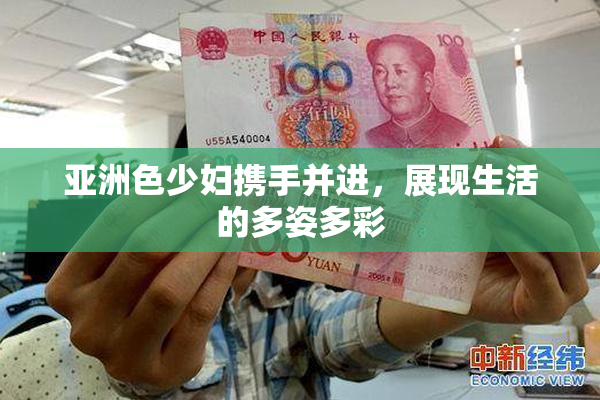 亚洲色少妇携手并进，展现生活的多姿多彩