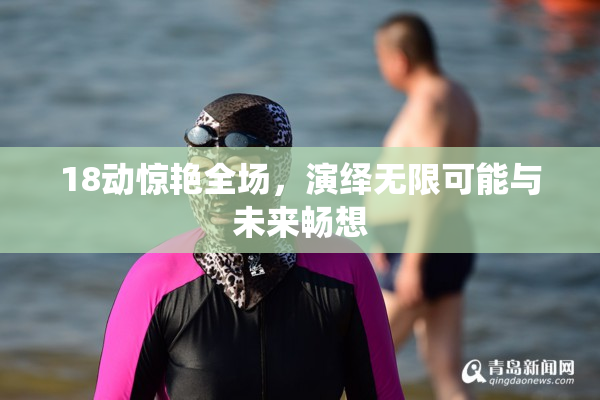 18动惊艳全场，演绎无限可能与未来畅想