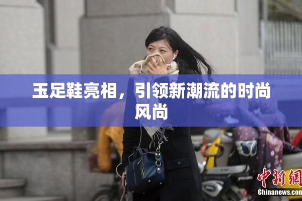 玉足鞋亮相，引领新潮流的时尚风尚