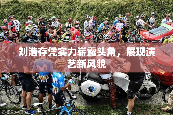 刘浩存凭实力崭露头角，展现演艺新风貌