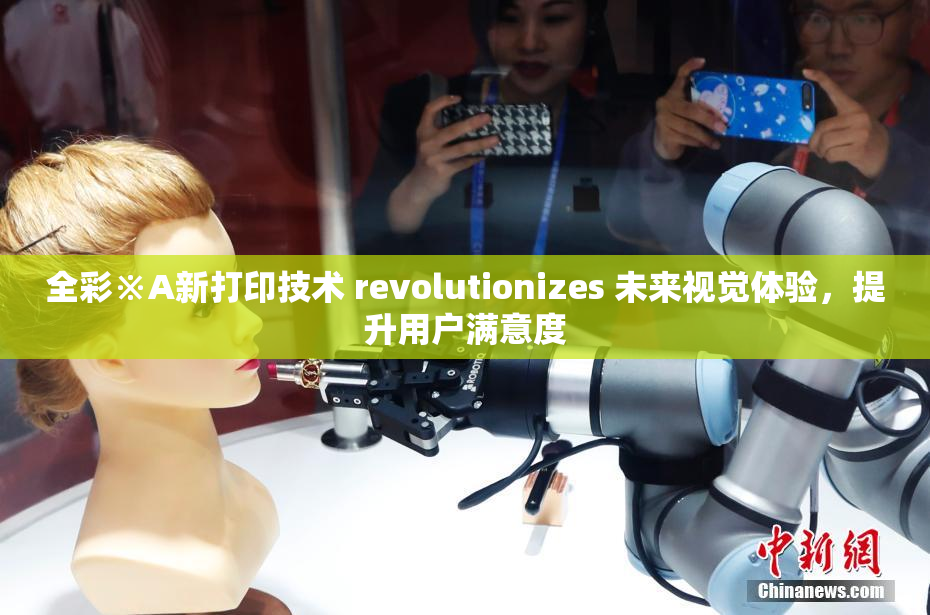 全彩※A新打印技术 revolutionizes 未来视觉体验，提升用户满意度