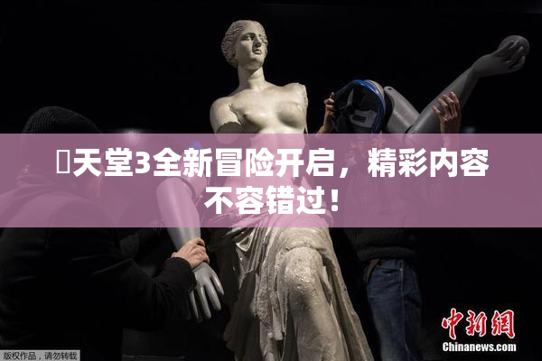 妺天堂3全新冒险开启，精彩内容不容错过！
