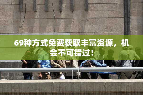 69种方式免费获取丰富资源，机会不可错过！
