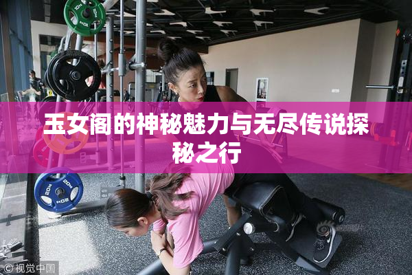 玉女阁的神秘魅力与无尽传说探秘之行