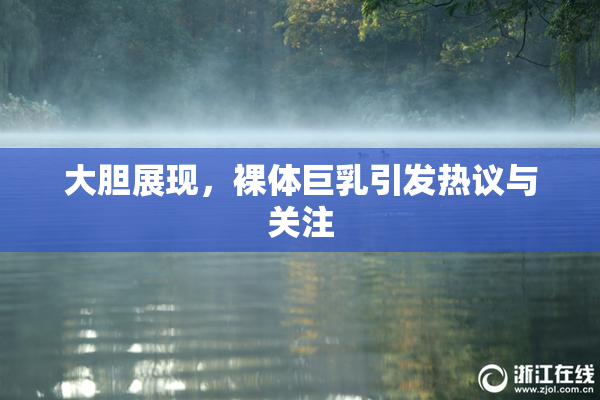 大胆展现，裸体巨乳引发热议与关注