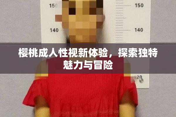 樱桃成人性视新体验，探索独特魅力与冒险