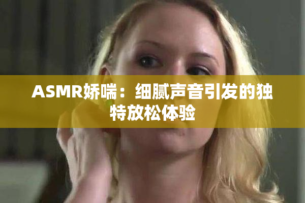 ASMR娇喘：细腻声音引发的独特放松体验