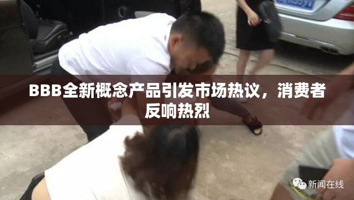 BBB全新概念产品引发市场热议，消费者反响热烈