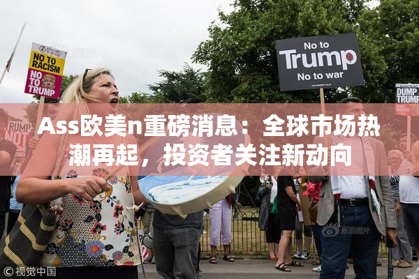 Ass欧美n重磅消息：全球市场热潮再起，投资者关注新动向