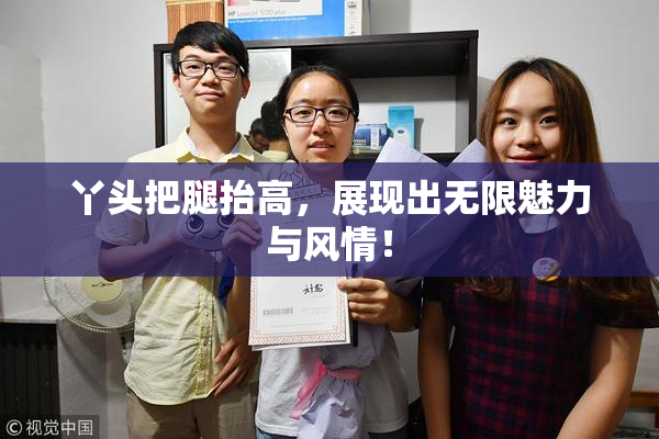 丫头把腿抬高，展现出无限魅力与风情！