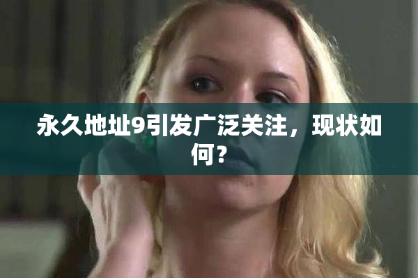永久地址9引发广泛关注，现状如何？