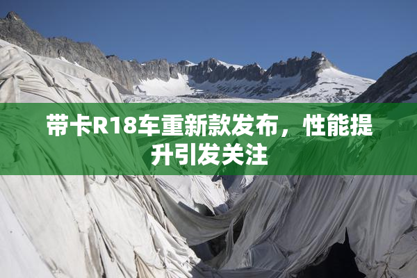 带卡R18车重新款发布，性能提升引发关注