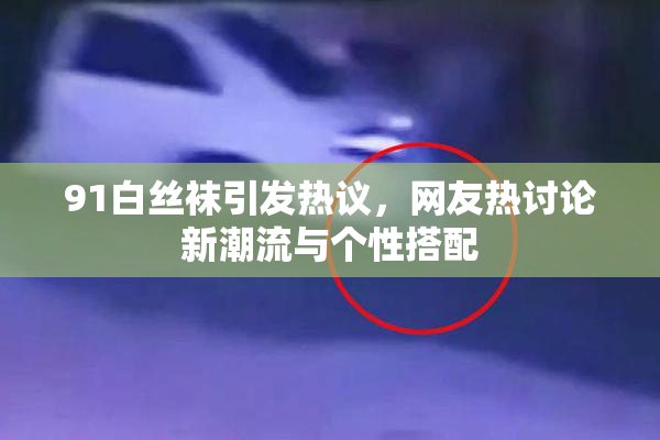 91白丝袜引发热议，网友热讨论新潮流与个性搭配
