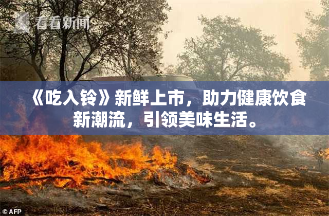 《吃入铃》新鲜上市，助力健康饮食新潮流，引领美味生活。