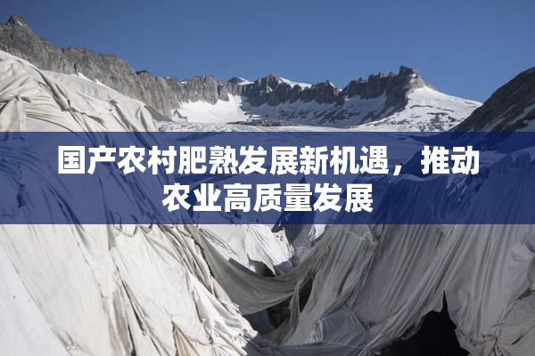 国产农村肥熟发展新机遇，推动农业高质量发展