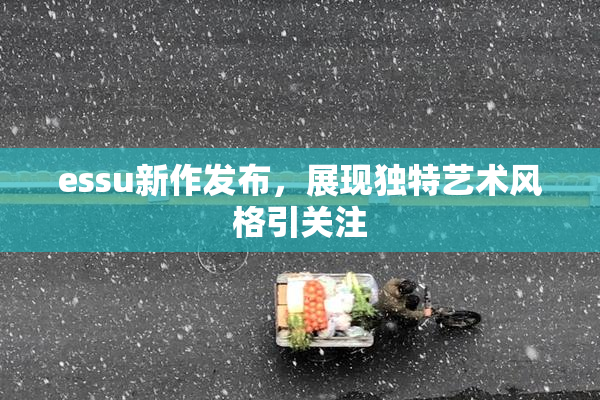 essu新作发布，展现独特艺术风格引关注
