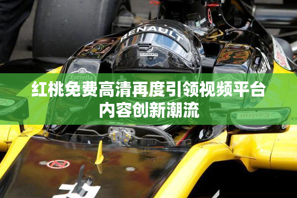 红桃免费高清再度引领视频平台内容创新潮流