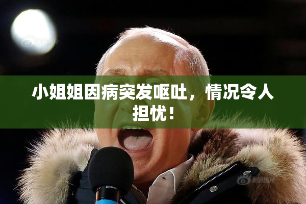 小姐姐因病突发呕吐，情况令人担忧！