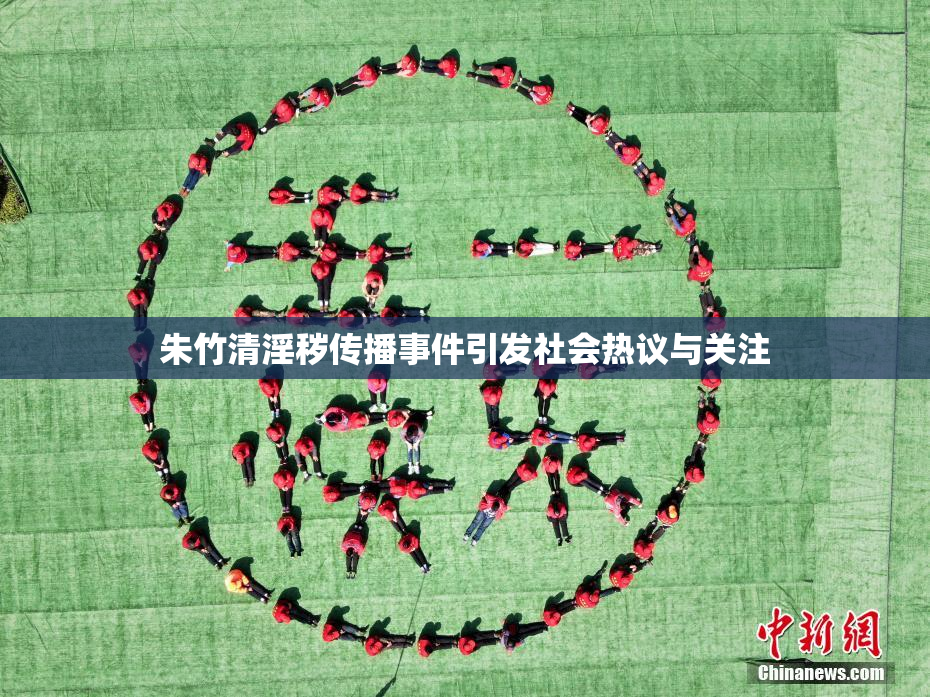 朱竹清淫秽传播事件引发社会热议与关注