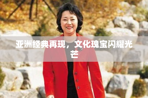 亚洲经典再现，文化瑰宝闪耀光芒