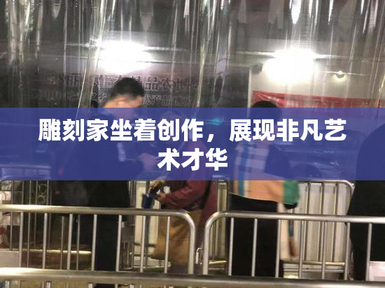 雕刻家坐着创作，展现非凡艺术才华