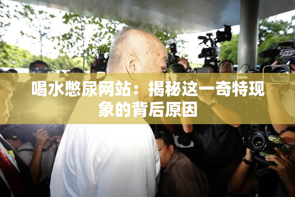 喝水憋尿网站：揭秘这一奇特现象的背后原因