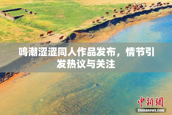 鸣潮涩涩同人作品发布，情节引发热议与关注