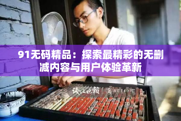 91无码精品：探索最精彩的无删减内容与用户体验革新