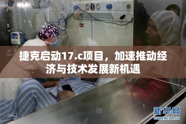捷克启动17.c项目，加速推动经济与技术发展新机遇