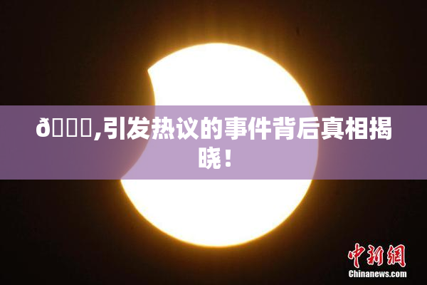 🈚,引发热议的事件背后真相揭晓！