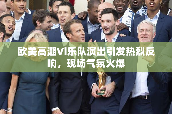 欧美高潮Vi乐队演出引发热烈反响，现场气氛火爆
