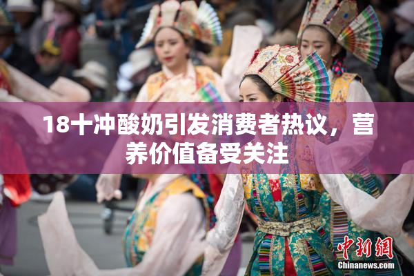 18十冲酸奶引发消费者热议，营养价值备受关注