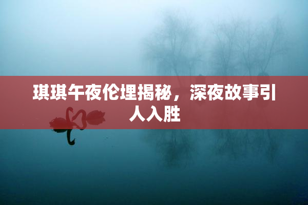 琪琪午夜伦埋揭秘，深夜故事引人入胜