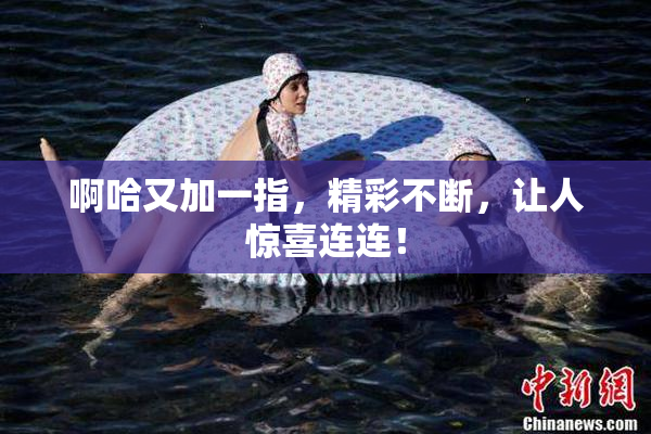 啊哈又加一指，精彩不断，让人惊喜连连！