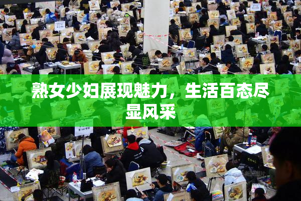 熟女少妇展现魅力，生活百态尽显风采