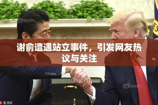 谢俞遭遇站立事件，引发网友热议与关注
